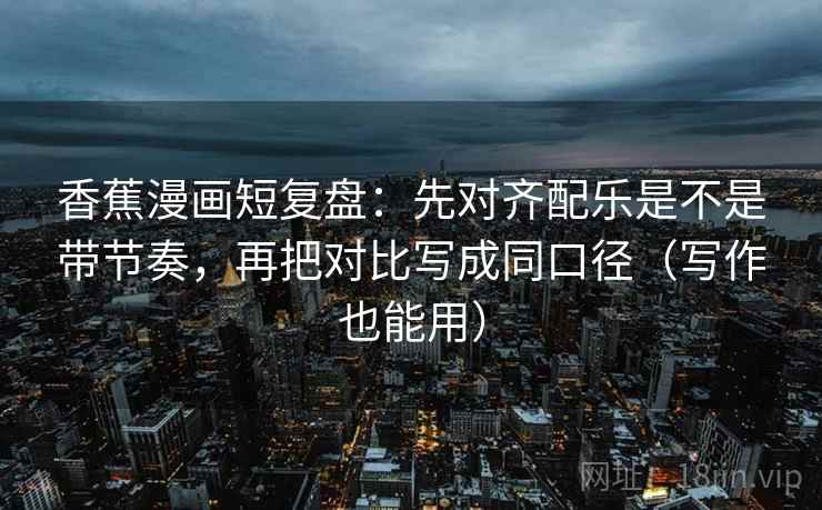 香蕉漫画短复盘:先对齐配乐是不是带节奏,再把对比写成同口径(写作也能用) 香蕉漫画短复盘:先对齐配乐是不是带节奏,再把对比写成同口径(写作也能用)
