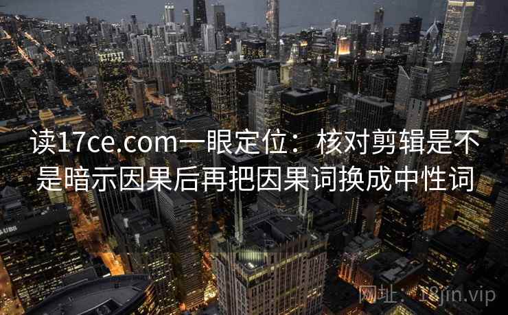 读17ce.com一眼定位：核对剪辑是不是暗示因果后再把因果词换成中性词