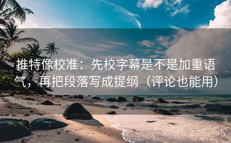 推特像校准:先校字幕是不是加重语气,再把段落写成提纲(评论也能用) 推特像校准:先校字幕是不是加重语气,再把段落写成提纲(评论也能用)