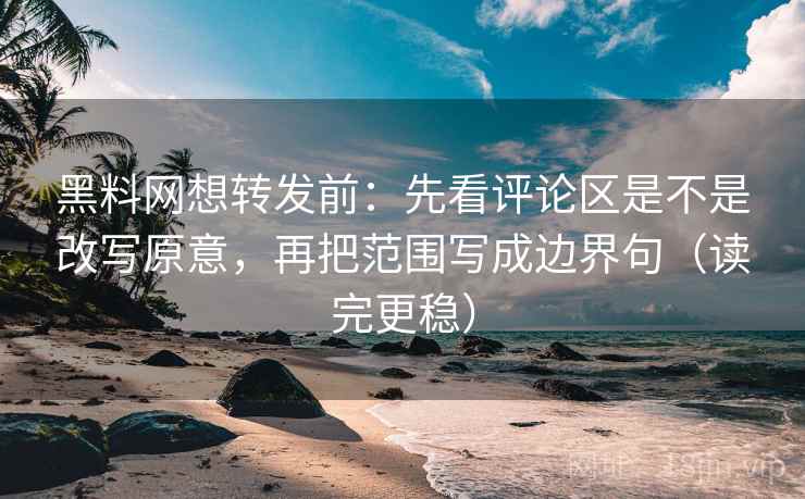 黑料网想转发前：先看评论区是不是改写原意，再把范围写成边界句（读完更稳）