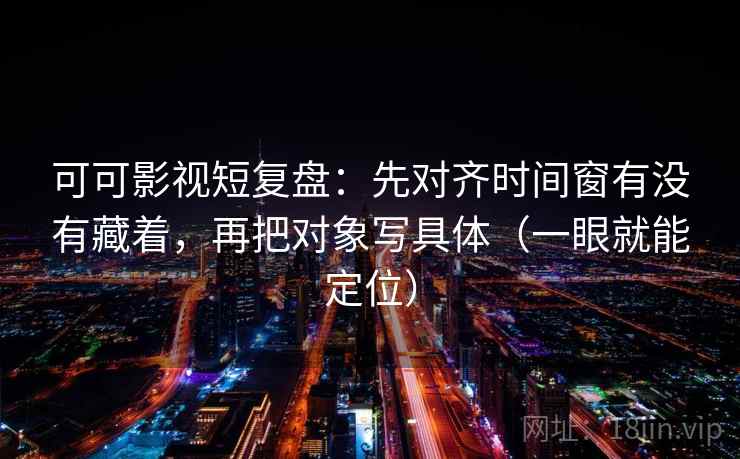可可影视短复盘:先对齐时间窗有没有藏着,再把对象写具体(一眼就能定位) 可可影视短复盘:先对齐时间窗有没有藏着,再把对象写具体(一眼就能定位)