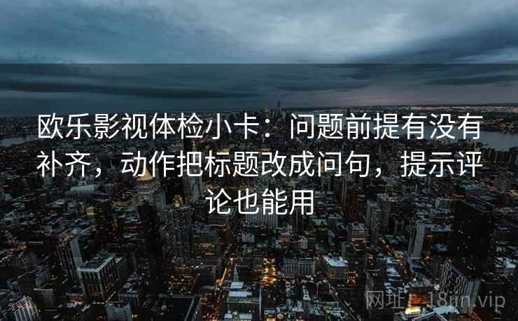 欧乐影视体检小卡：问题前提有没有补齐，动作把标题改成问句，提示评论也能用