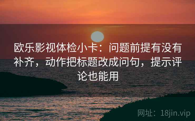 欧乐影视体检小卡:问题前提有没有补齐,动作把标题改成问句,提示评论也能用 欧乐影视体检小卡:问题前提有没有补齐,动作把标题改成问句,提示评论也能用