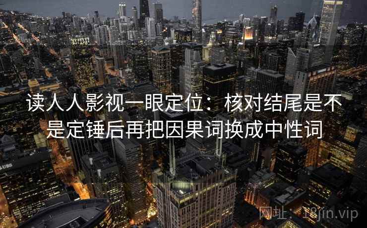 读人人影视一眼定位：核对结尾是不是定锤后再把因果词换成中性词