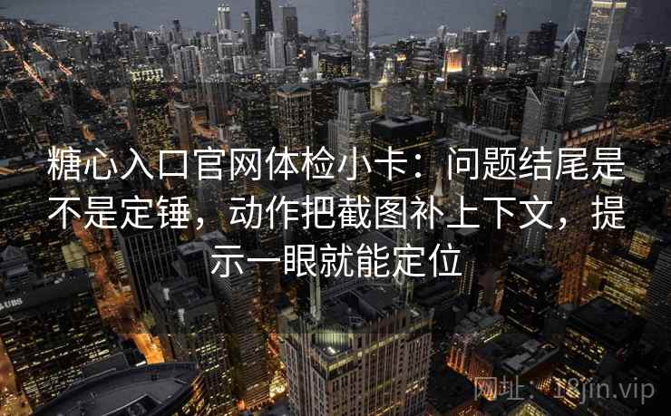 糖心入口官网体检小卡：问题结尾是不是定锤，动作把截图补上下文，提示一眼就能定位