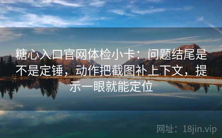 糖心入口官网体检小卡：问题结尾是不是定锤，动作把截图补上下文，提示一眼就能定位