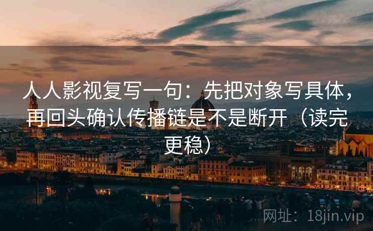 人人影视复写一句：先把对象写具体，再回头确认传播链是不是断开（读完更稳）