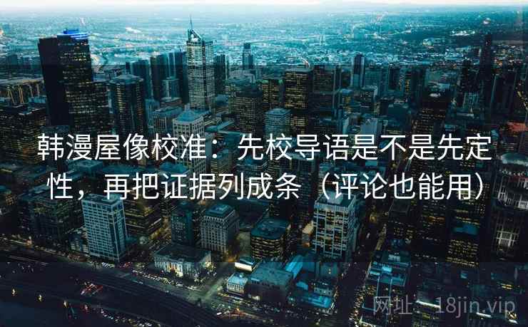 韩漫屋像校准:先校导语是不是先定性,再把证据列成条(评论也能用) 韩漫屋像校准:先校导语是不是先定性,再把证据列成条(评论也能用)