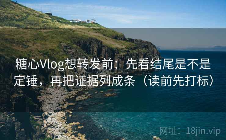 糖心Vlog想转发前：先看结尾是不是定锤，再把证据列成条（读前先打标）