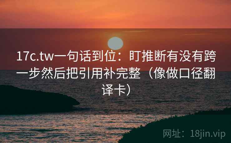 17c.tw一句话到位：盯推断有没有跨一步然后把引用补完整（像做口径翻译卡）