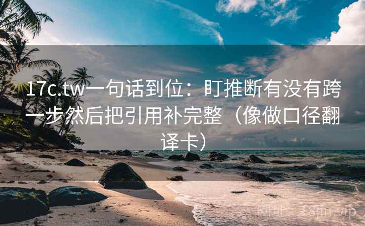 17c.tw一句话到位：盯推断有没有跨一步然后把引用补完整（像做口径翻译卡）