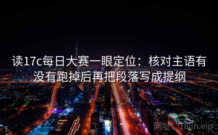 读17c每日大赛一眼定位:核对主语有没有跑掉后再把段落写成提纲 读17c每日大赛一眼定位:核对主语有没有跑掉后再把段落写成提纲