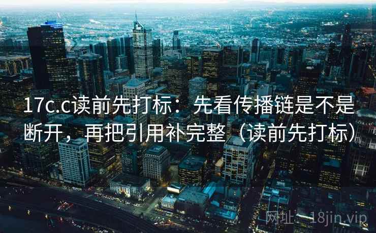 17c.c读前先打标:先看传播链是不是断开,再把引用补完整(读前先打标) 17c.c读前先打标:先看传播链是不是断开,再把引用补完整(读前先打标)