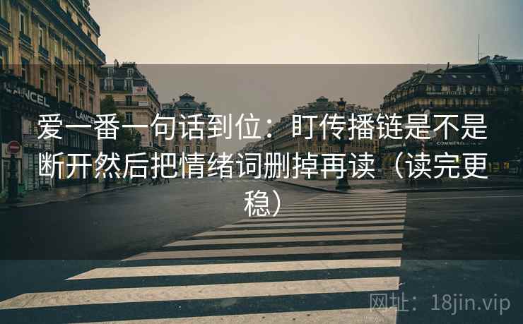 爱一番一句话到位:盯传播链是不是断开然后把情绪词删掉再读(读完更稳) 爱一番一句话到位:盯传播链是不是断开然后把情绪词删掉再读(读完更稳)