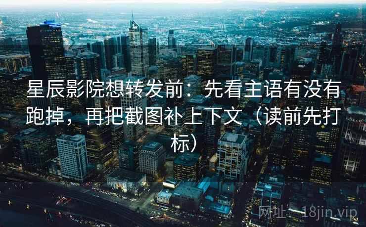 星辰影院想转发前:先看主语有没有跑掉,再把截图补上下文(读前先打标) 星辰影院想转发前:先看主语有没有跑掉,再把截图补上下文(读前先打标)