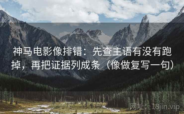 神马电影像排错：先查主语有没有跑掉，再把证据列成条（像做复写一句）