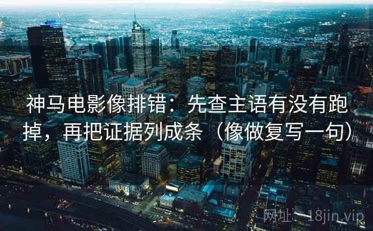 神马电影像排错：先查主语有没有跑掉，再把证据列成条（像做复写一句）