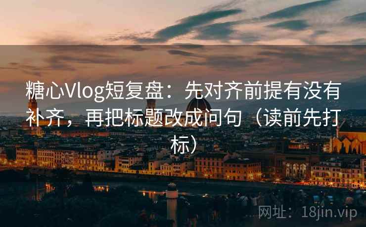 糖心Vlog短复盘：先对齐前提有没有补齐，再把标题改成问句（读前先打标）