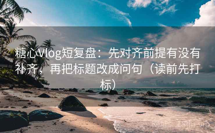 糖心Vlog短复盘:先对齐前提有没有补齐,再把标题改成问句(读前先打标) 糖心Vlog短复盘:先对齐前提有没有补齐,再把标题改成问句(读前先打标)