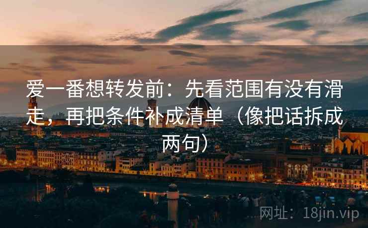 爱一番想转发前:先看范围有没有滑走,再把条件补成清单(像把话拆成两句) 爱一番想转发前:先看范围有没有滑走,再把条件补成清单(像把话拆成两句)