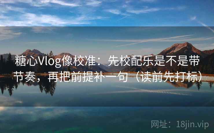 糖心Vlog像校准：先校配乐是不是带节奏，再把前提补一句（读前先打标）