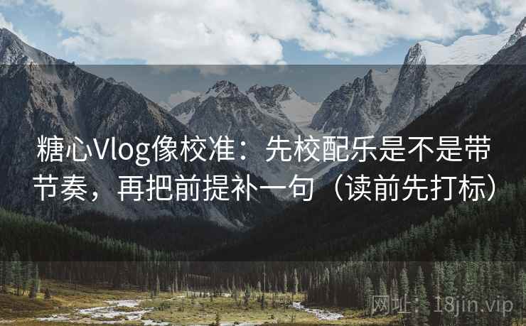 糖心Vlog像校准：先校配乐是不是带节奏，再把前提补一句（读前先打标）