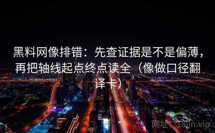 黑料网像排错:先查证据是不是偏薄,再把轴线起点终点读全(像做口径翻译卡) 黑料网像排错:先查证据是不是偏薄,再把轴线起点终点读全(像做口径翻译卡)
