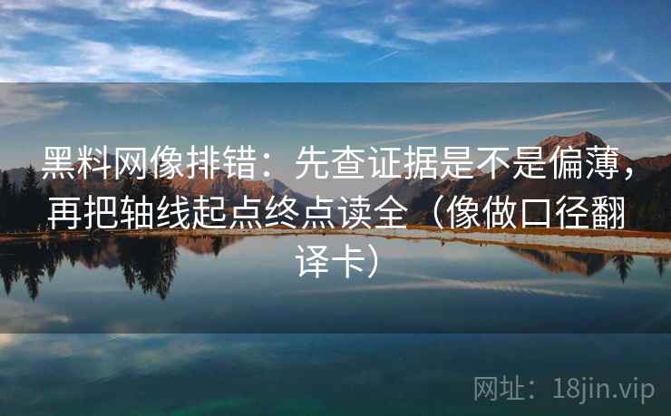 黑料网像排错：先查证据是不是偏薄，再把轴线起点终点读全（像做口径翻译卡）