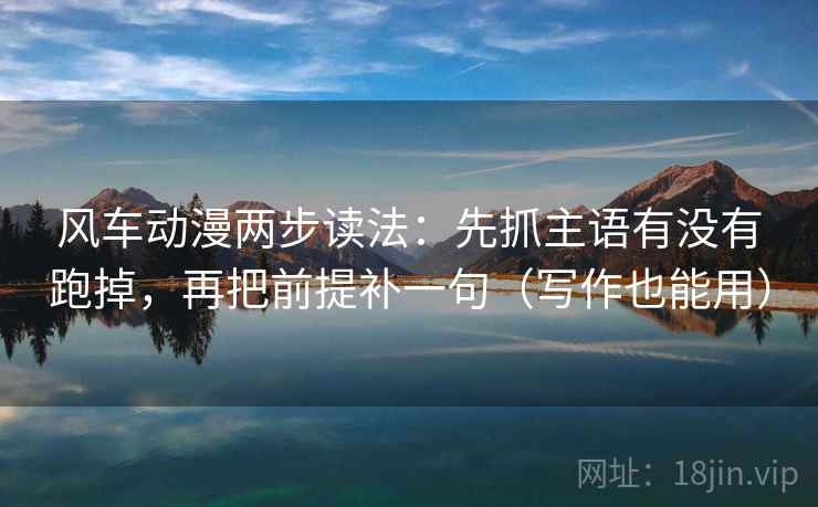 风车动漫两步读法:先抓主语有没有跑掉,再把前提补一句(写作也能用) 风车动漫两步读法:先抓主语有没有跑掉,再把前提补一句(写作也能用)