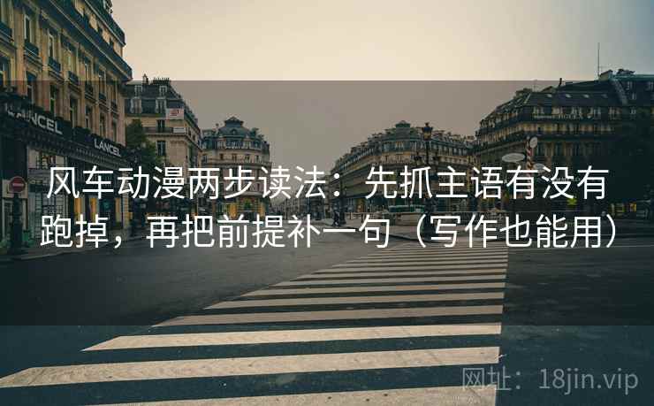 风车动漫两步读法：先抓主语有没有跑掉，再把前提补一句（写作也能用）