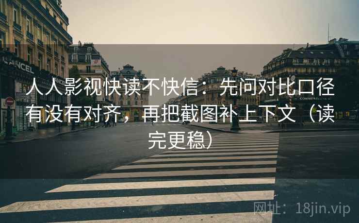 人人影视快读不快信:先问对比口径有没有对齐,再把截图补上下文(读完更稳) 人人影视快读不快信:先问对比口径有没有对齐,再把截图补上下文(读完更稳)