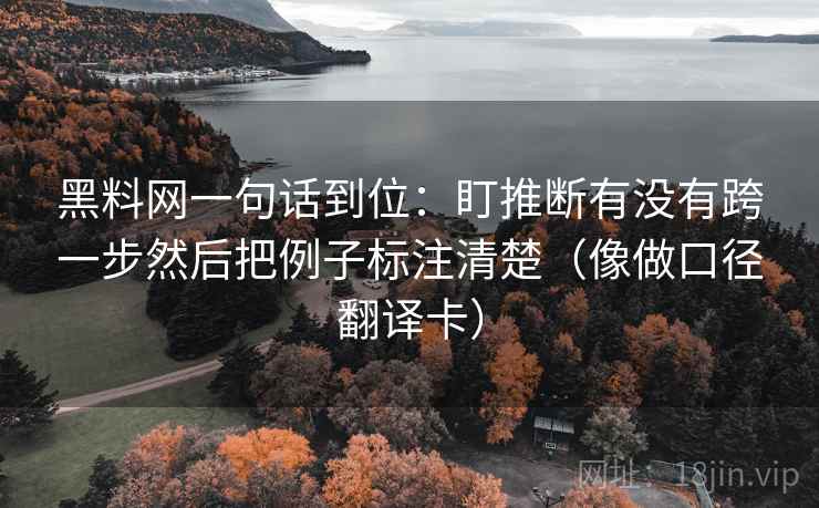 黑料网一句话到位：盯推断有没有跨一步然后把例子标注清楚（像做口径翻译卡）