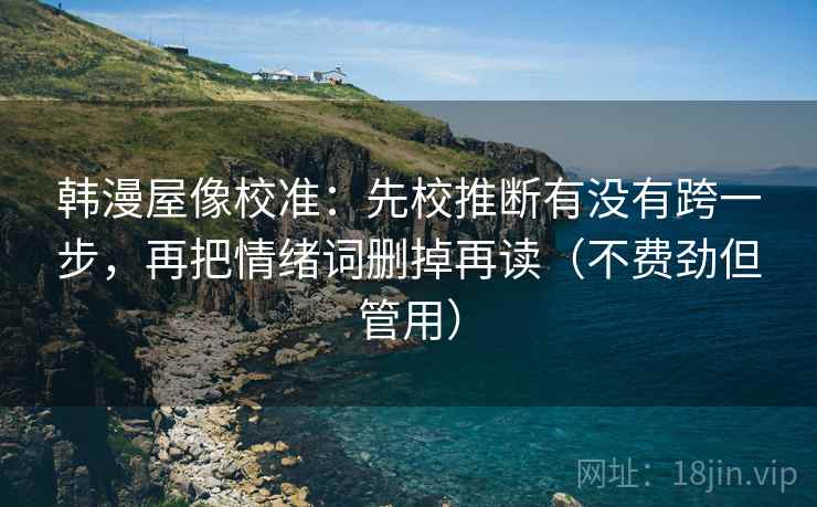 韩漫屋像校准:先校推断有没有跨一步,再把情绪词删掉再读(不费劲但管用) 韩漫屋像校准:先校推断有没有跨一步,再把情绪词删掉再读(不费劲但管用)