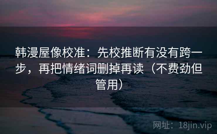 韩漫屋像校准:先校推断有没有跨一步,再把情绪词删掉再读(不费劲但管用) 韩漫屋像校准:先校推断有没有跨一步,再把情绪词删掉再读(不费劲但管用)