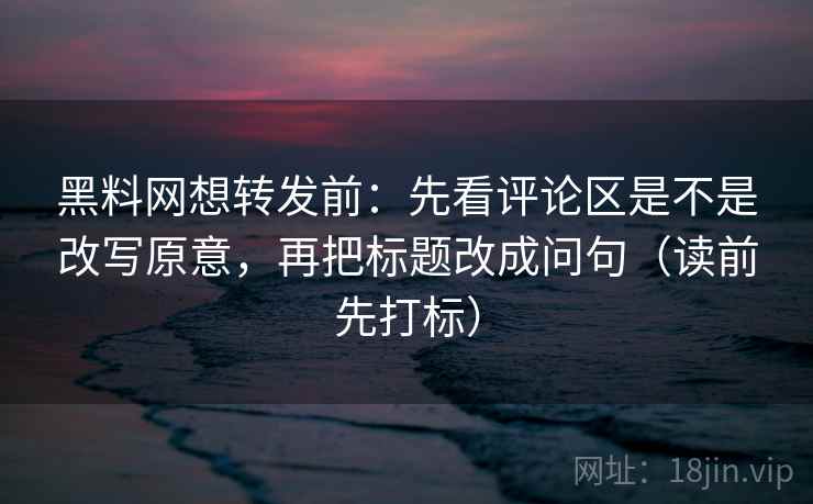 黑料网想转发前:先看评论区是不是改写原意,再把标题改成问句(读前先打标) 黑料网想转发前:先看评论区是不是改写原意,再把标题改成问句(读前先打标)