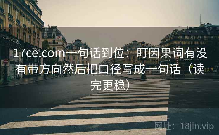 17ce.com一句话到位:盯因果词有没有带方向然后把口径写成一句话(读完更稳) 17ce.com一句话到位:盯因果词有没有带方向然后把口径写成一句话(读完更稳)