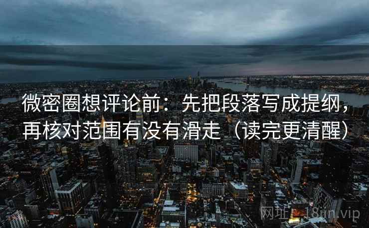 微密圈想评论前：先把段落写成提纲，再核对范围有没有滑走（读完更清醒）