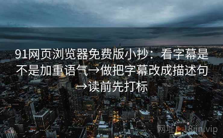 91网页浏览器免费版小抄:看字幕是不是加重语气→做把字幕改成描述句→读前先打标 91网页浏览器免费版小抄:看字幕是不是加重语气→做把字幕改成描述句→读前先打标