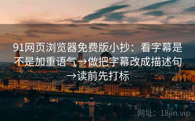 91网页浏览器免费版小抄:看字幕是不是加重语气→做把字幕改成描述句→读前先打标 91网页浏览器免费版小抄:看字幕是不是加重语气→做把字幕改成描述句→读前先打标