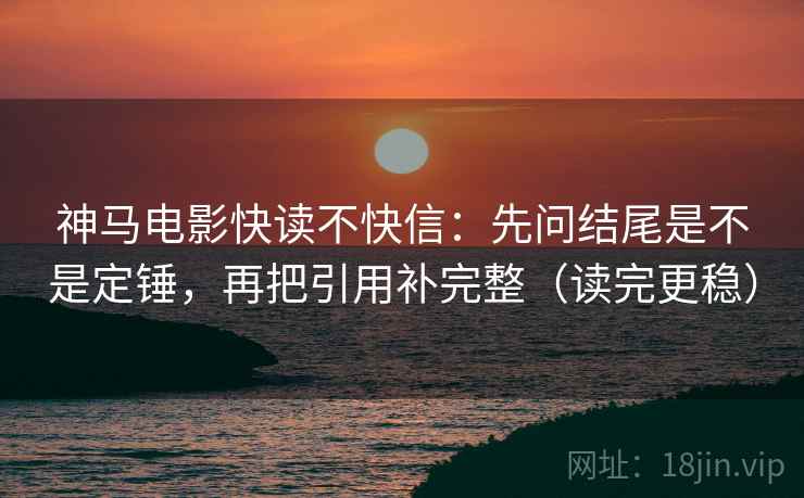 神马电影快读不快信:先问结尾是不是定锤,再把引用补完整(读完更稳) 神马电影快读不快信:先问结尾是不是定锤,再把引用补完整(读完更稳)