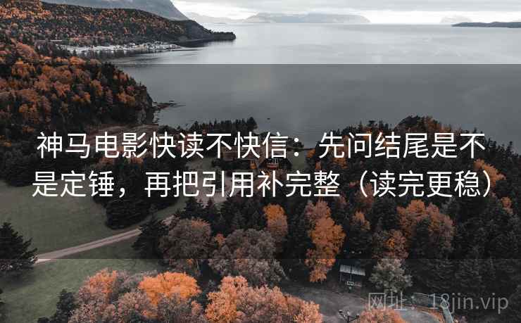神马电影快读不快信：先问结尾是不是定锤，再把引用补完整（读完更稳）