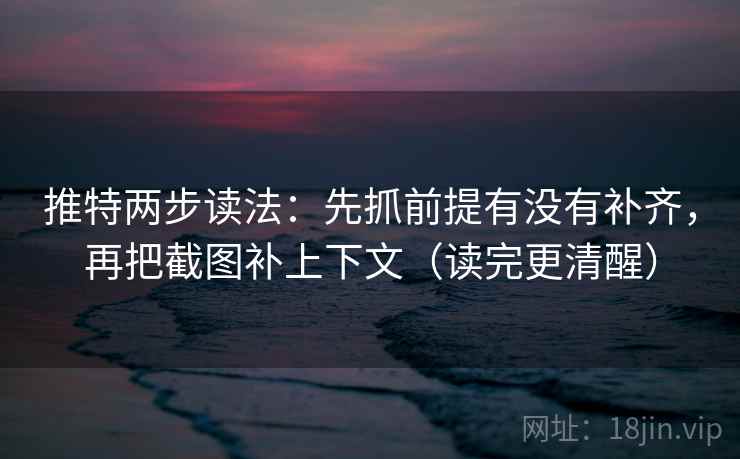 推特两步读法：先抓前提有没有补齐，再把截图补上下文（读完更清醒）