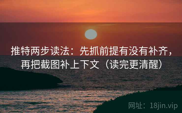 推特两步读法：先抓前提有没有补齐，再把截图补上下文（读完更清醒）