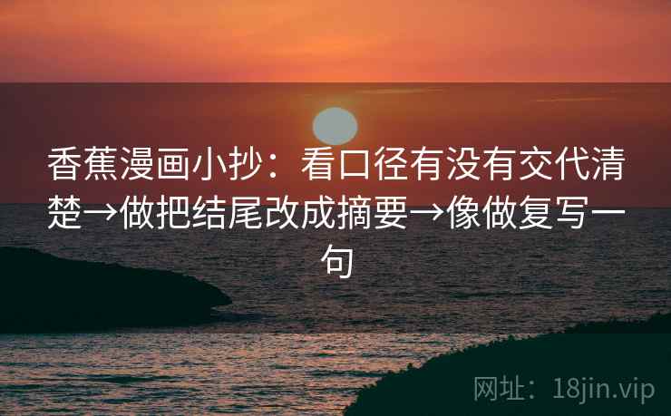 香蕉漫画小抄：看口径有没有交代清楚→做把结尾改成摘要→像做复写一句