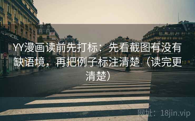 YY漫画读前先打标：先看截图有没有缺语境，再把例子标注清楚（读完更清楚）