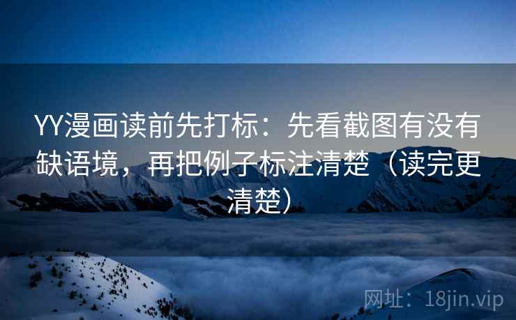 YY漫画读前先打标：先看截图有没有缺语境，再把例子标注清楚（读完更清楚）