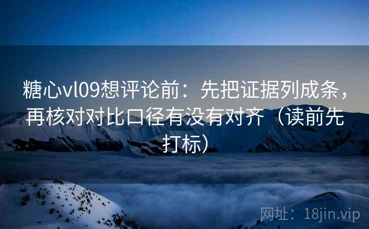 糖心vl09想评论前:先把证据列成条,再核对对比口径有没有对齐(读前先打标) 糖心vl09想评论前:先把证据列成条,再核对对比口径有没有对齐(读前先打标)