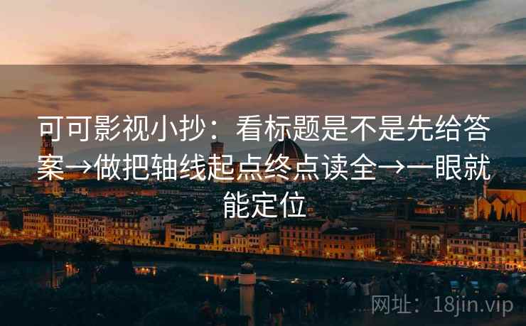 可可影视小抄:看标题是不是先给答案→做把轴线起点终点读全→一眼就能定位 可可影视小抄:看标题是不是先给答案→做把轴线起点终点读全→一眼就能定位