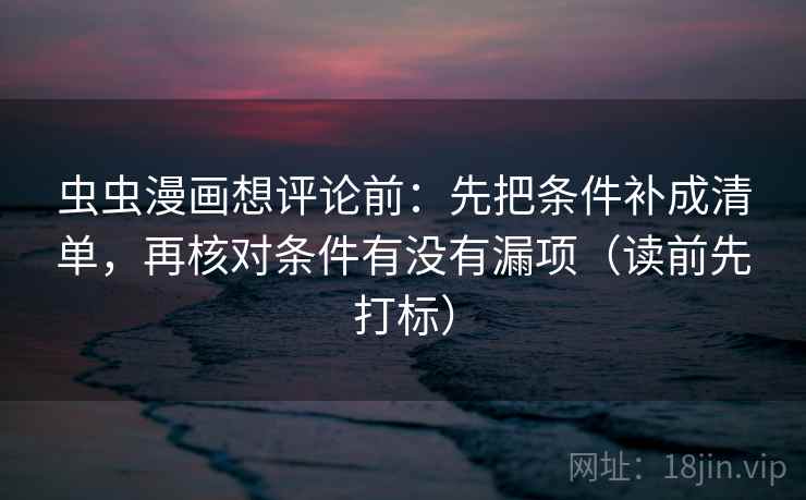 虫虫漫画想评论前：先把条件补成清单，再核对条件有没有漏项（读前先打标）