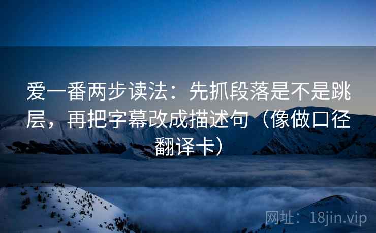 爱一番两步读法:先抓段落是不是跳层,再把字幕改成描述句(像做口径翻译卡) 爱一番两步读法:先抓段落是不是跳层,再把字幕改成描述句(像做口径翻译卡)